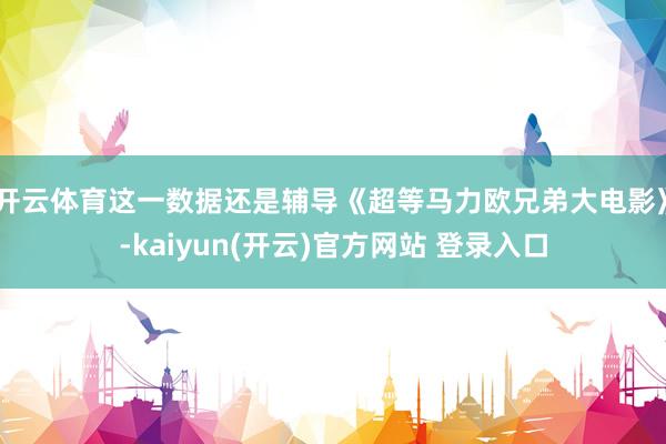 开云体育这一数据还是辅导《超等马力欧兄弟大电影》-kaiyun(开云)官方网站 登录入口