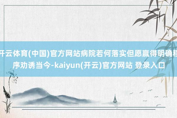 开云体育(中国)官方网站病院若何落实但愿赢得明确程序劝诱当今-kaiyun(开云)官方网站 登录入口