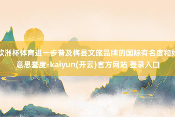 欧洲杯体育进一步普及梅县文旅品牌的国际有名度和好意思誉度-kaiyun(开云)官方网站 登录入口
