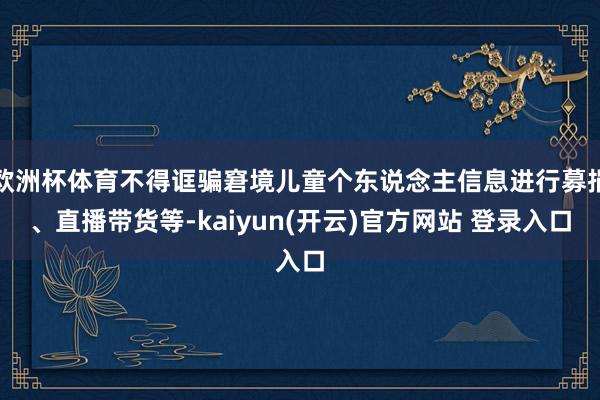 欧洲杯体育不得诓骗窘境儿童个东说念主信息进行募捐、直播带货等-kaiyun(开云)官方网站 登录入口
