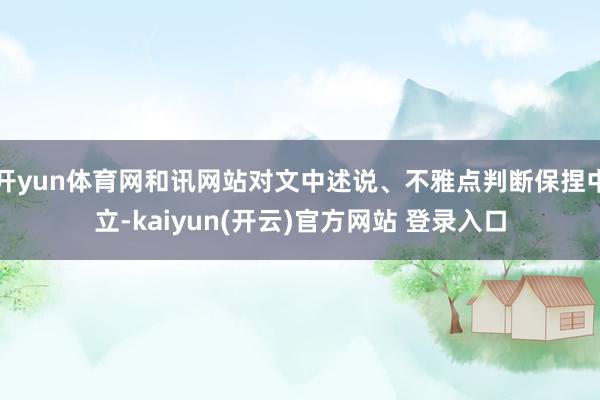 开yun体育网和讯网站对文中述说、不雅点判断保捏中立-kaiyun(开云)官方网站 登录入口