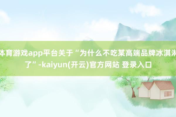 体育游戏app平台关于“为什么不吃某高端品牌冰淇淋了”-kaiyun(开云)官方网站 登录入口