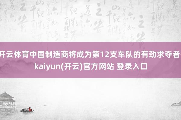 开云体育中国制造商将成为第12支车队的有劲求夺者-kaiyun(开云)官方网站 登录入口