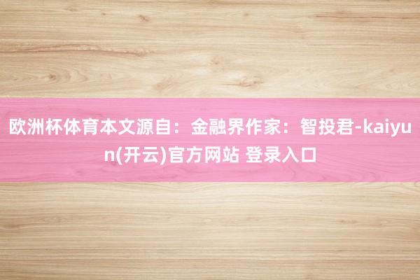 欧洲杯体育本文源自：金融界作家：智投君-kaiyun(开云)官方网站 登录入口