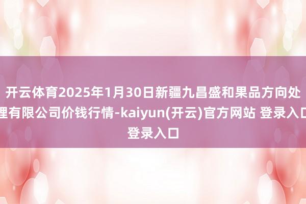 开云体育2025年1月30日新疆九昌盛和果品方向处理有限公司价钱行情-kaiyun(开云)官方网站 登录入口