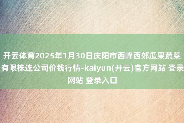 开云体育2025年1月30日庆阳市西峰西郊瓜果蔬菜批发有限株连公司价钱行情-kaiyun(开云)官方网站 登录入口