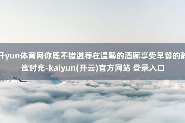 开yun体育网你既不错遴荐在温馨的酒廊享受早餐的静谧时光-kaiyun(开云)官方网站 登录入口