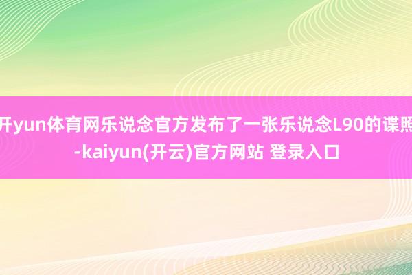 开yun体育网乐说念官方发布了一张乐说念L90的谍照-kaiyun(开云)官方网站 登录入口