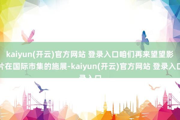 kaiyun(开云)官方网站 登录入口咱们再来望望影片在国际市集的施展-kaiyun(开云)官方网站 登录入口