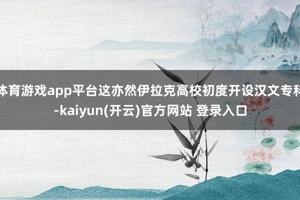 体育游戏app平台这亦然伊拉克高校初度开设汉文专科-kaiyun(开云)官方网站 登录入口
