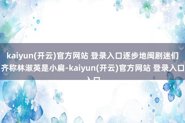 kaiyun(开云)官方网站 登录入口逐步地闽剧迷们齐称林淑英是小扁-kaiyun(开云)官方网站 登录入口