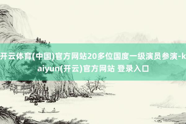 开云体育(中国)官方网站20多位国度一级演员参演-kaiyun(开云)官方网站 登录入口