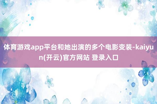 体育游戏app平台和她出演的多个电影变装-kaiyun(开云)官方网站 登录入口