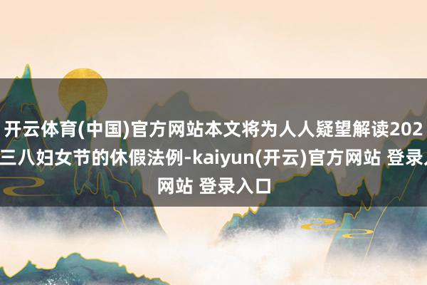 开云体育(中国)官方网站本文将为人人疑望解读2025年三八妇女节的休假法例-kaiyun(开云)官方网站 登录入口