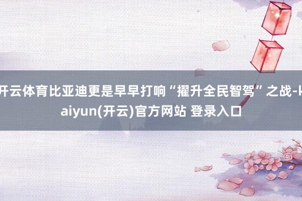 开云体育比亚迪更是早早打响“擢升全民智驾”之战-kaiyun(开云)官方网站 登录入口