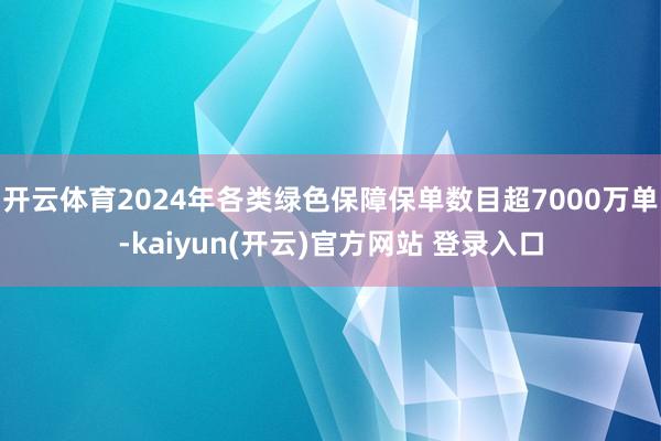 开云体育2024年各类绿色保障保单数目超7000万单-kaiyun(开云)官方网站 登录入口