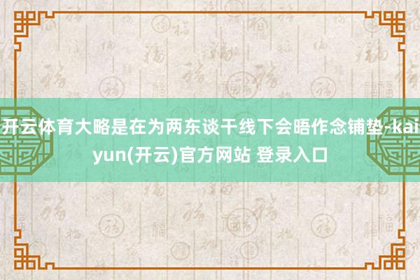 开云体育大略是在为两东谈干线下会晤作念铺垫-kaiyun(开云)官方网站 登录入口