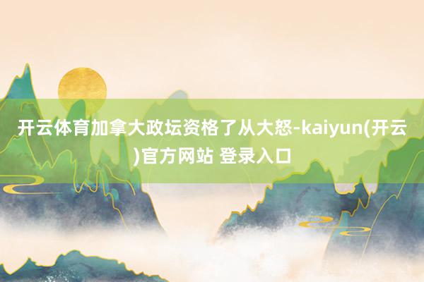 开云体育加拿大政坛资格了从大怒-kaiyun(开云)官方网站 登录入口