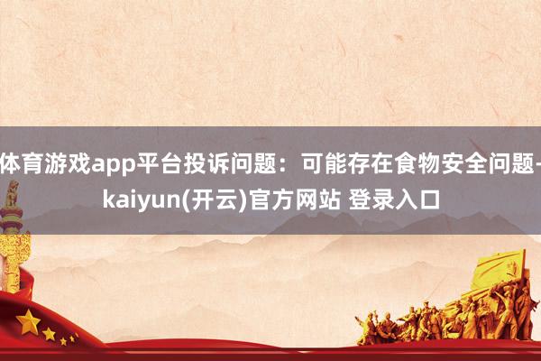 体育游戏app平台投诉问题：可能存在食物安全问题-kaiyun(开云)官方网站 登录入口