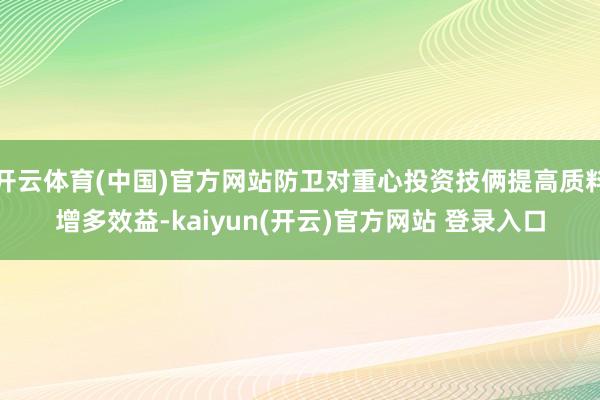 开云体育(中国)官方网站防卫对重心投资技俩提高质料增多效益-kaiyun(开云)官方网站 登录入口