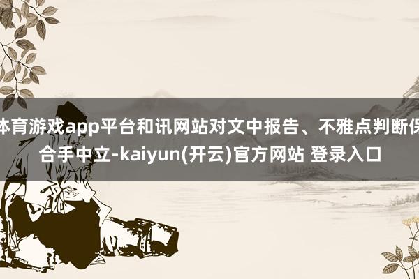 体育游戏app平台和讯网站对文中报告、不雅点判断保合手中立-kaiyun(开云)官方网站 登录入口