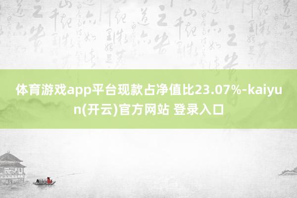 体育游戏app平台现款占净值比23.07%-kaiyun(开云)官方网站 登录入口