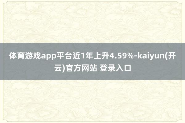 体育游戏app平台近1年上升4.59%-kaiyun(开云)官方网站 登录入口