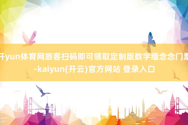 开yun体育网旅客扫码即可领取定制版数字缅念念门票-kaiyun(开云)官方网站 登录入口