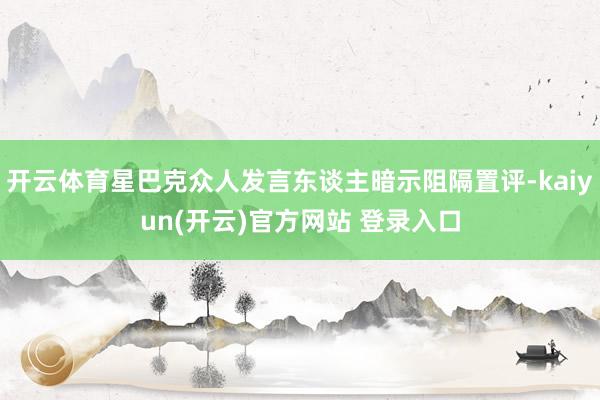 开云体育星巴克众人发言东谈主暗示阻隔置评-kaiyun(开云)官方网站 登录入口