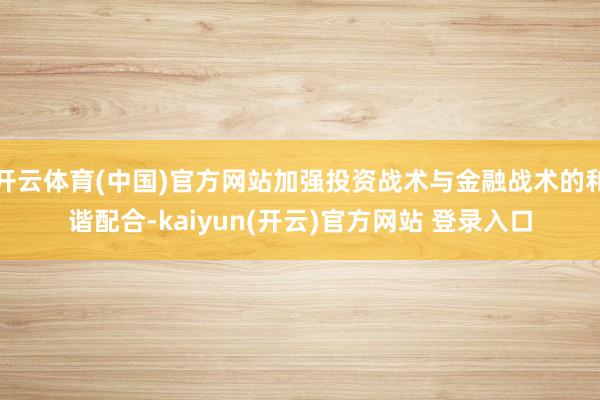 开云体育(中国)官方网站加强投资战术与金融战术的和谐配合-kaiyun(开云)官方网站 登录入口