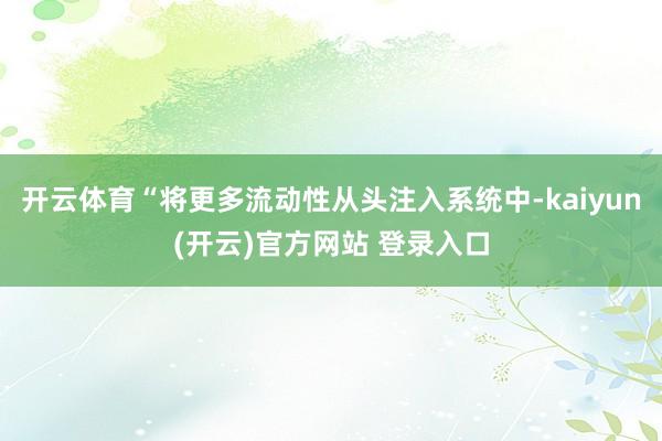 开云体育“将更多流动性从头注入系统中-kaiyun(开云)官方网站 登录入口