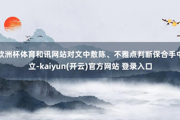 欧洲杯体育和讯网站对文中敷陈、不雅点判断保合手中立-kaiyun(开云)官方网站 登录入口