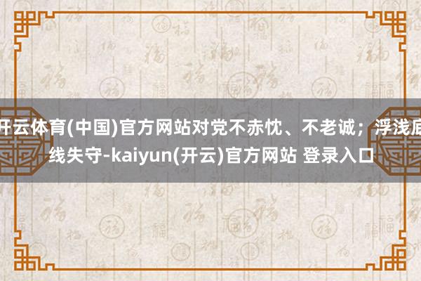 开云体育(中国)官方网站对党不赤忱、不老诚；浮浅底线失守-kaiyun(开云)官方网站 登录入口