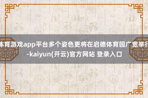 体育游戏app平台多个姿色更将在启德体育园广宽举行-kaiyun(开云)官方网站 登录入口