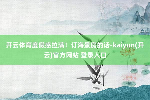 开云体育度假感拉满！订海景房的话-kaiyun(开云)官方网站 登录入口