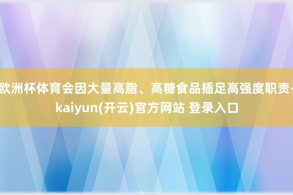 欧洲杯体育会因大量高脂、高糖食品插足高强度职责-kaiyun(开云)官方网站 登录入口