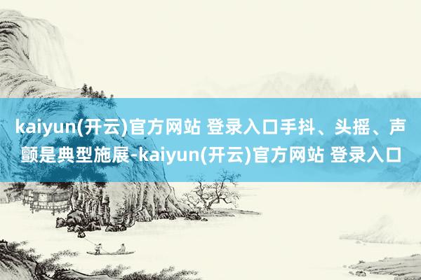 kaiyun(开云)官方网站 登录入口手抖、头摇、声颤是典型施展-kaiyun(开云)官方网站 登录入口