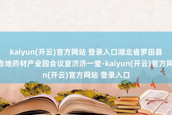 kaiyun(开云)官方网站 登录入口湖北省罗田县九资河镇说念地药材产业园会议室济济一堂-kaiyun(开云)官方网站 登录入口