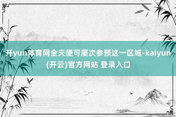 开yun体育网全天便可屡次参预这一区域-kaiyun(开云)官方网站 登录入口