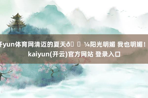 开yun体育网清迈的夏天🌼阳光明媚 我也明媚！-kaiyun(开云)官方网站 登录入口