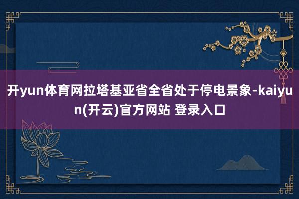 开yun体育网拉塔基亚省全省处于停电景象-kaiyun(开云)官方网站 登录入口