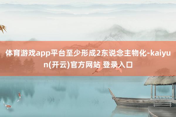 体育游戏app平台至少形成2东说念主物化-kaiyun(开云)官方网站 登录入口