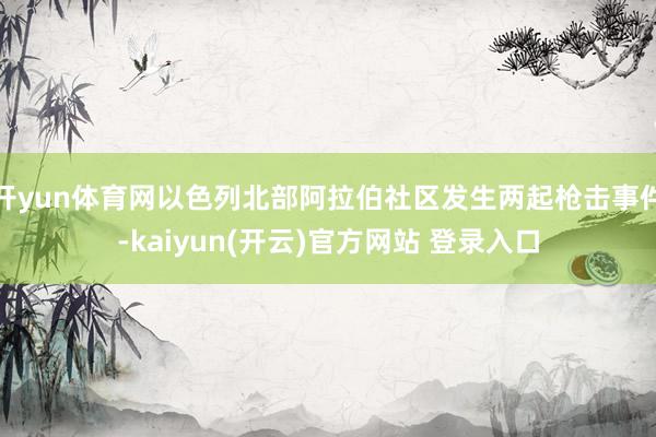 开yun体育网以色列北部阿拉伯社区发生两起枪击事件-kaiyun(开云)官方网站 登录入口