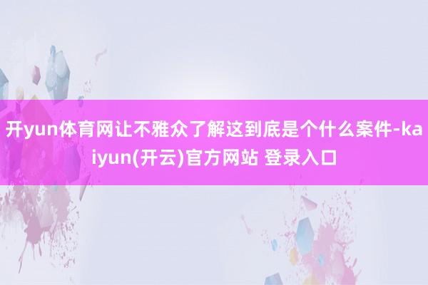 开yun体育网让不雅众了解这到底是个什么案件-kaiyun(开云)官方网站 登录入口