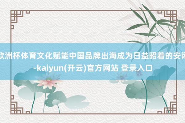 欧洲杯体育文化赋能中国品牌出海成为日益昭着的安闲-kaiyun(开云)官方网站 登录入口