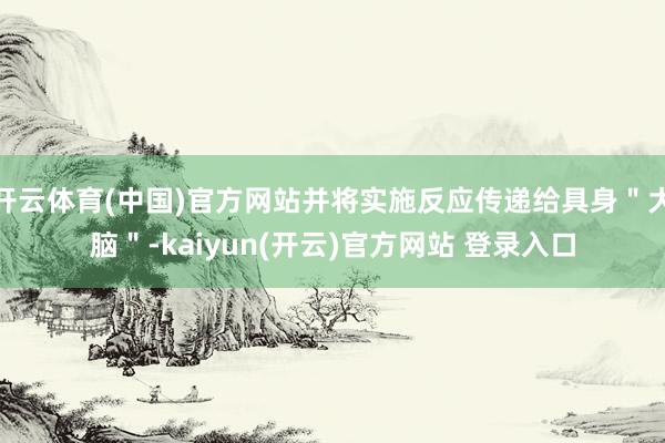 开云体育(中国)官方网站并将实施反应传递给具身＂大脑＂-kaiyun(开云)官方网站 登录入口