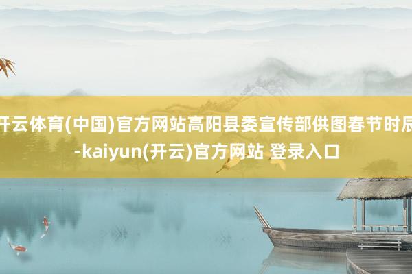 开云体育(中国)官方网站高阳县委宣传部供图春节时辰-kaiyun(开云)官方网站 登录入口