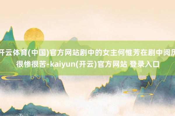 开云体育(中国)官方网站剧中的女主何惟芳在剧中阅历很惨很苦-kaiyun(开云)官方网站 登录入口