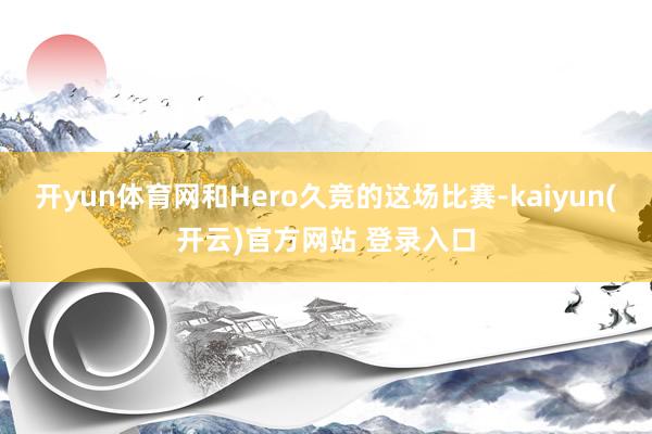 开yun体育网和Hero久竞的这场比赛-kaiyun(开云)官方网站 登录入口