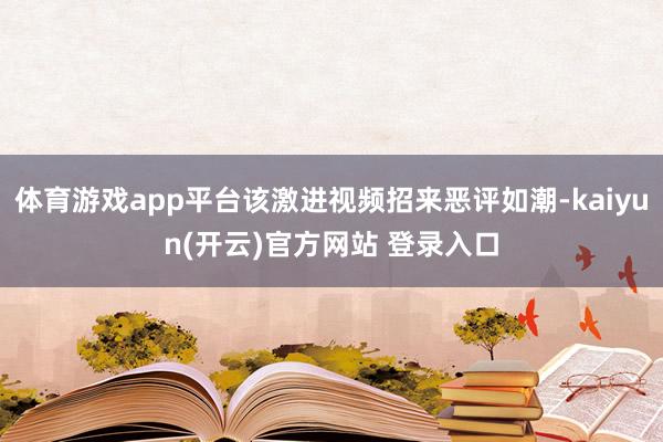 体育游戏app平台该激进视频招来恶评如潮-kaiyun(开云)官方网站 登录入口